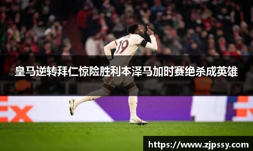 皇马逆转拜仁惊险胜利本泽马加时赛绝杀成英雄