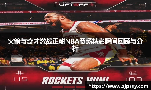 火箭与奇才激战正酣NBA赛场精彩瞬间回顾与分析