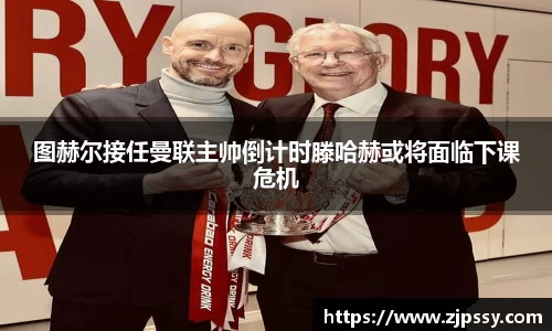 图赫尔接任曼联主帅倒计时滕哈赫或将面临下课危机