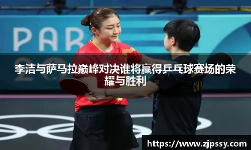 李洁与萨马拉巅峰对决谁将赢得乒乓球赛场的荣耀与胜利
